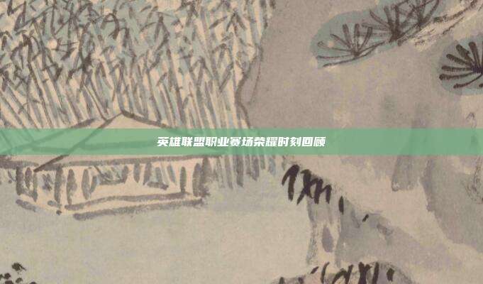 英雄联盟职业赛场荣耀时刻回顾