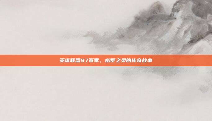 英雄联盟S7赛季,幽梦之灵的传奇故事