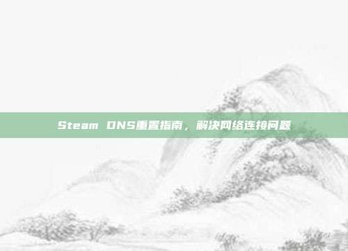 Steam DNS重置指南,解决网络连接问题