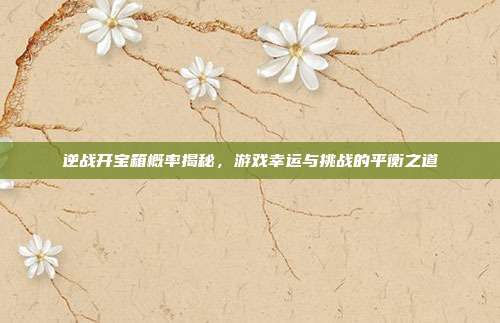 逆战开宝箱概率揭秘,游戏幸运与挑战的平衡之道