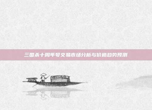 三国杀十周年号交易市场分析与价格趋势预测