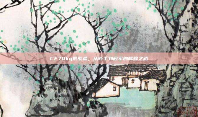 CF70kg挑战者,从新手到冠军的辉煌之路