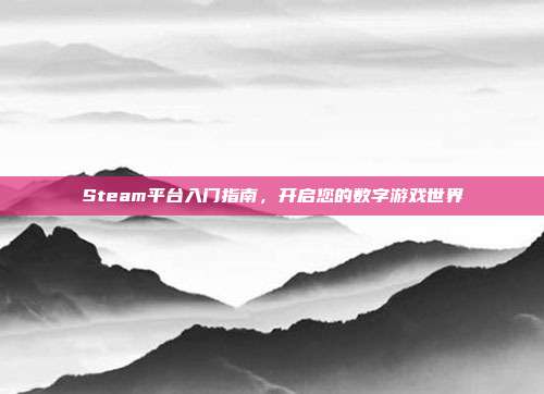 Steam平台入门指南,开启您的数字游戏世界