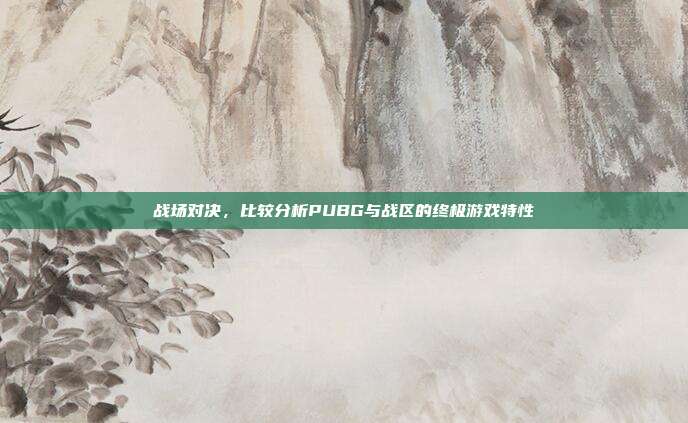 战场对决,比较分析PUBG与战区的终极游戏特性