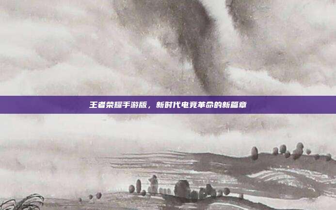 王者荣耀手游版,新时代电竞革命的新篇章
