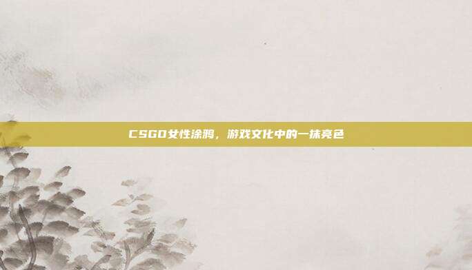 CSGO女性涂鸦,游戏文化中的一抹亮色