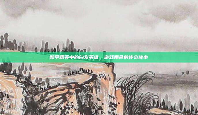 和平精英中的白发英雄,游戏角色的传奇故事