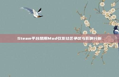 Steam平台禁用Mod引发社区争议与影响分析