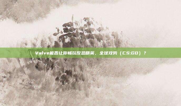 Valve能否让你畅玩反恐精英,全球攻势(CS:GO)?