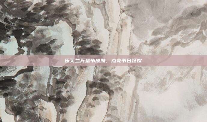乐芙兰万圣节皮肤,点亮节日狂欢