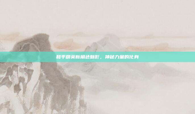 和平精英新角色魅影,神秘力量的化身