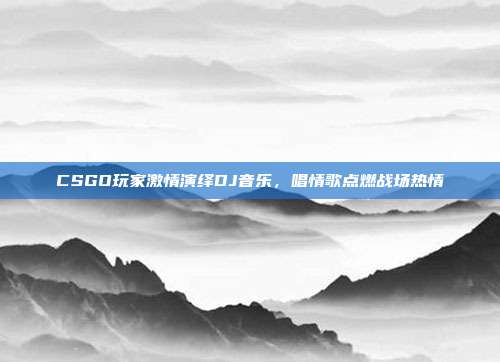 CSGO玩家激情演绎DJ音乐,唱情歌点燃战场热情