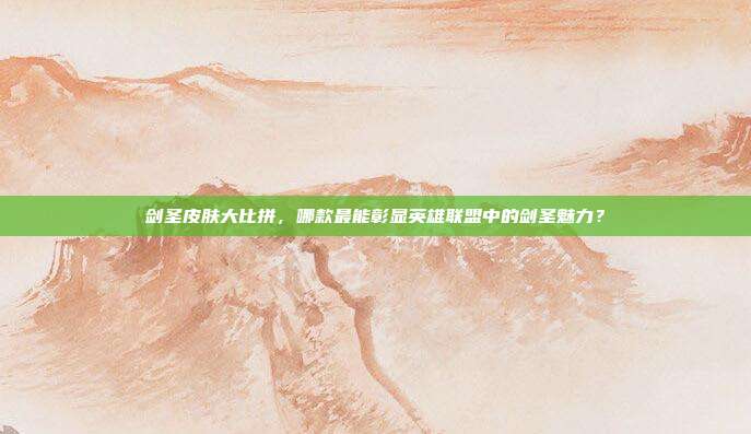 剑圣皮肤大比拼,哪款最能彰显英雄联盟中的剑圣魅力?