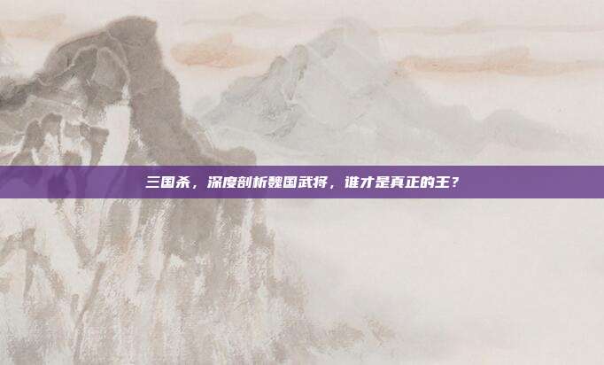 三国杀,深度剖析魏国武将,谁才是真正的王?