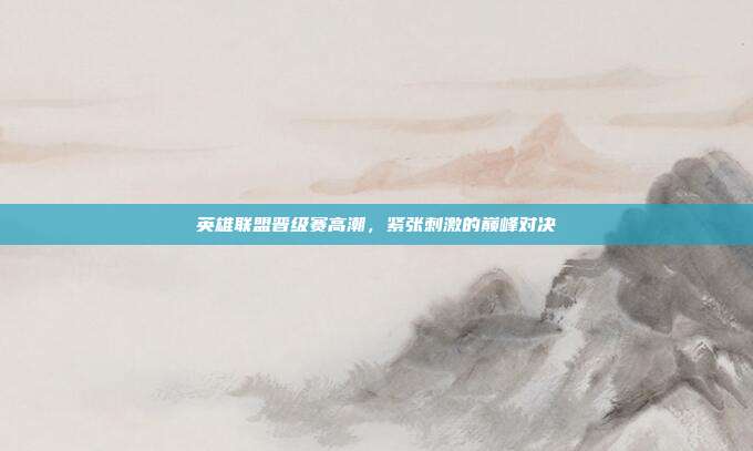 英雄联盟晋级赛高潮,紧张刺激的巅峰对决