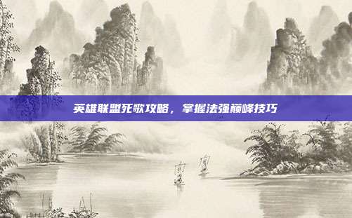 英雄联盟死歌攻略,掌握法强巅峰技巧