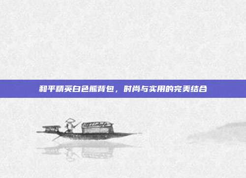 和平精英白色熊背包,时尚与实用的完美结合
