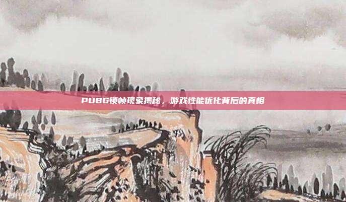PUBG锁帧现象揭秘,游戏性能优化背后的真相