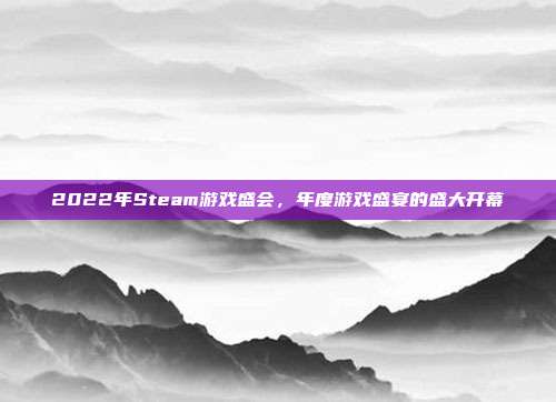 2022年Steam游戏盛会,年度游戏盛宴的盛大开幕