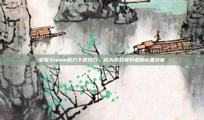 掌握Steam磁力下载技巧,成为游戏爱好者的必备技能