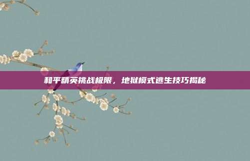 和平精英挑战极限,地狱模式逃生技巧揭秘