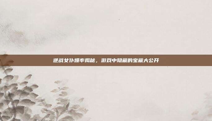 逆战女仆爆率揭秘,游戏中隐藏的宝藏大公开
