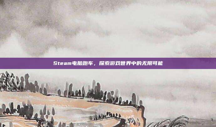 Steam电脑跑车,探索游戏世界中的无限可能