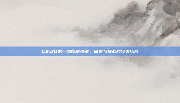 CS:GO第一周神秘小镇,探索与挑战的完美结合