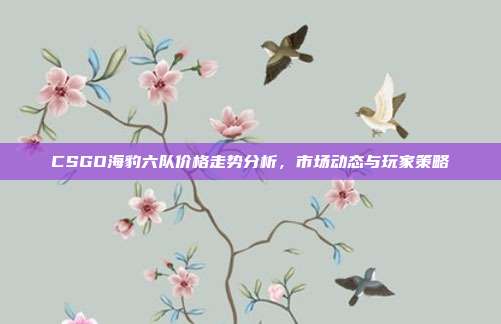 CSGO海豹六队价格走势分析,市场动态与玩家策略