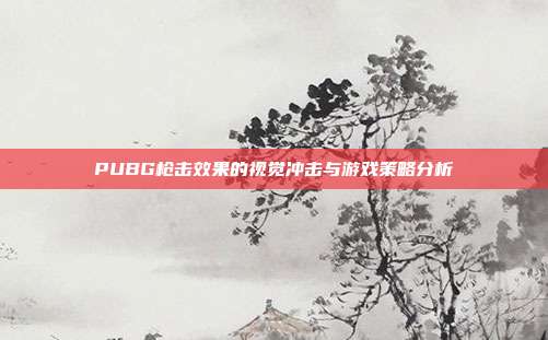 PUBG枪击效果的视觉冲击与游戏策略分析