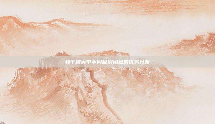 和平精英中不同级别角色的优劣分析
