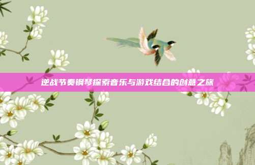 逆战节奏钢琴探索音乐与游戏结合的创意之旅