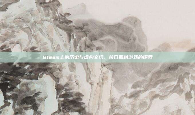 Steam上的历史与虚构交织,抗日题材游戏的探索