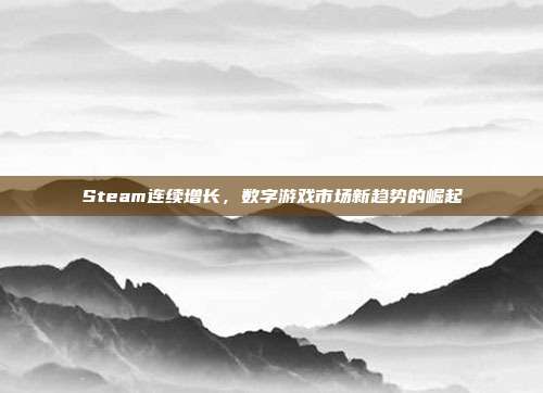 Steam连续增长,数字游戏市场新趋势的崛起