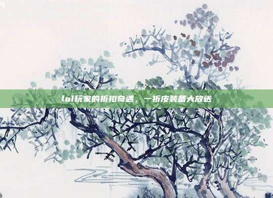 lol玩家的折扣奇遇,一折皮装备大放送