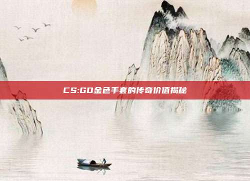 CS:GO金色手套的传奇价值揭秘