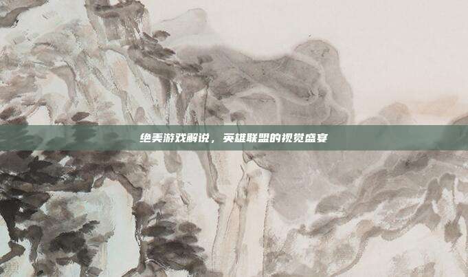 绝美游戏解说,英雄联盟的视觉盛宴