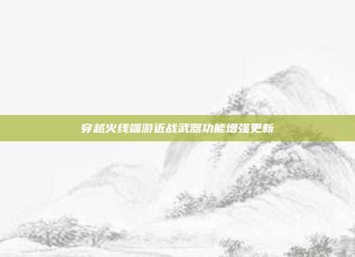 穿越火线端游近战武器功能增强更新