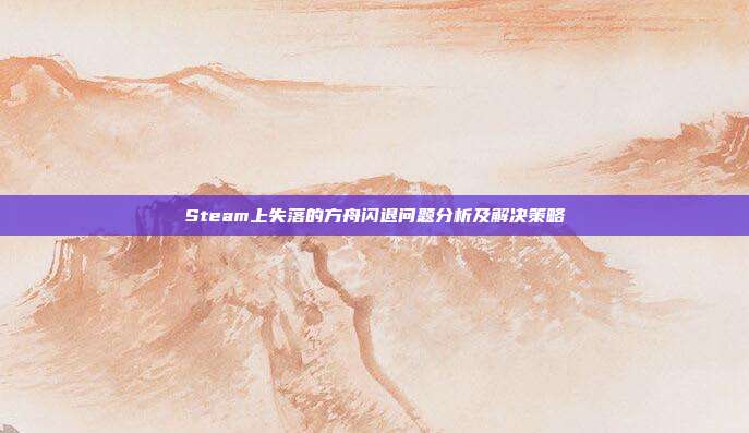 Steam上失落的方舟闪退问题分析及解决策略