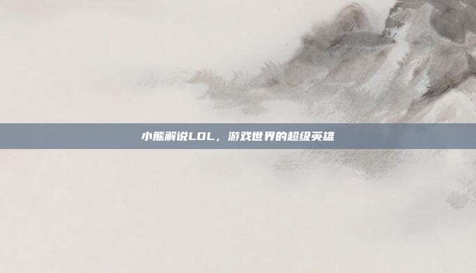 小熊解说LOL,游戏世界的超级英雄