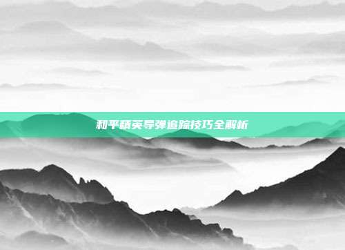 和平精英导弹追踪技巧全解析