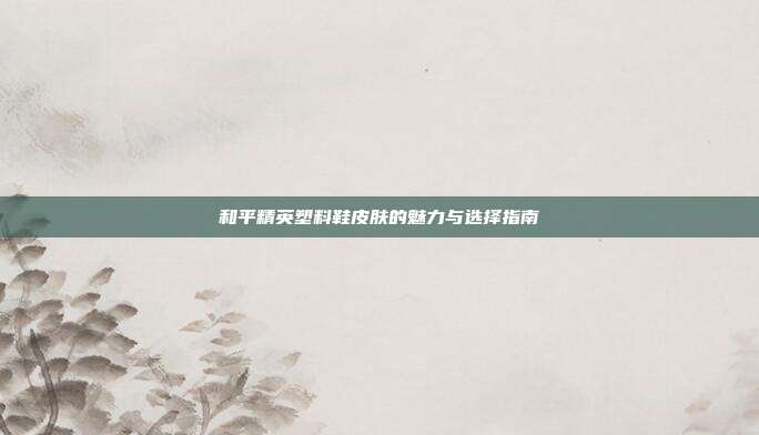 和平精英塑料鞋皮肤的魅力与选择指南
