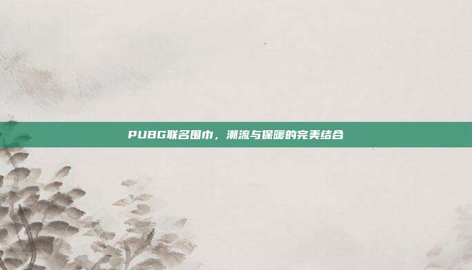 PUBG联名围巾,潮流与保暖的完美结合
