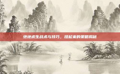 绝地求生战术与技巧,扭起来的策略揭秘