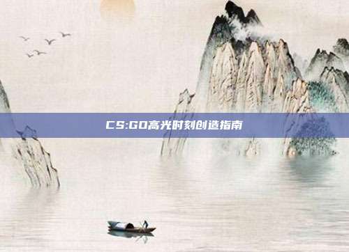CS:GO高光时刻创造指南