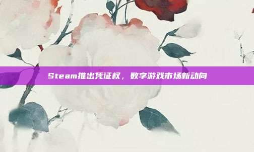 Steam推出凭证权,数字游戏市场新动向