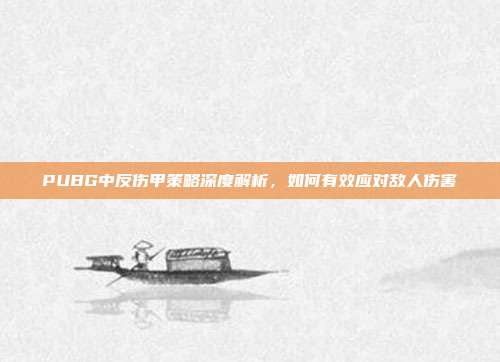 PUBG中反伤甲策略深度解析,如何有效应对敌人伤害