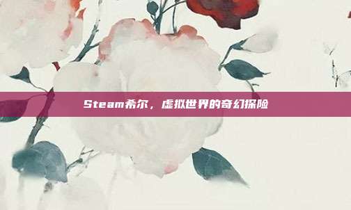 Steam希尔,虚拟世界的奇幻探险
