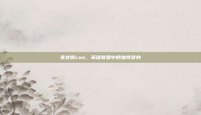 兔女郎cos,英雄联盟中的独特变身