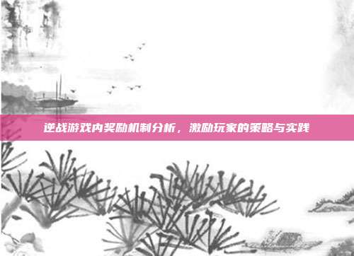 逆战游戏内奖励机制分析,激励玩家的策略与实践